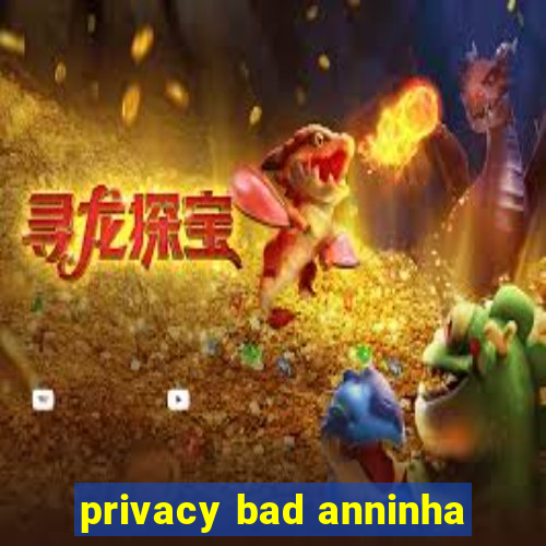 privacy bad anninha